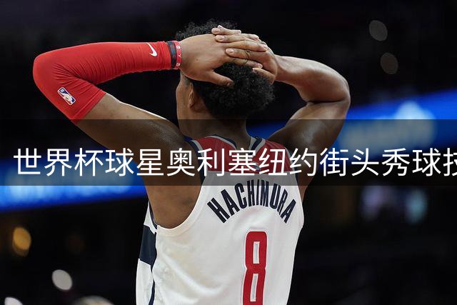 世界杯球星奥利塞纽约街头秀球技引围观