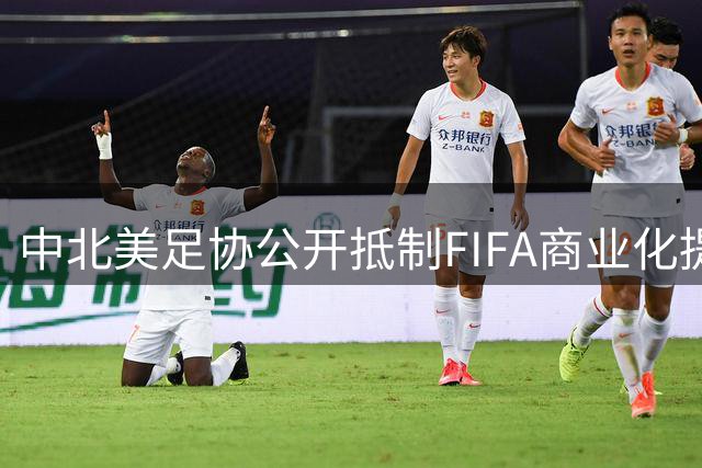 中北美足协公开抵制FIFA商业化提案 41成员一致反对世界杯股权出售