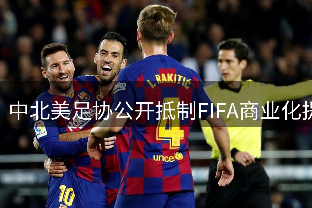 中北美足协公开抵制FIFA商业化提案 41成员一致反对世界杯股权出售