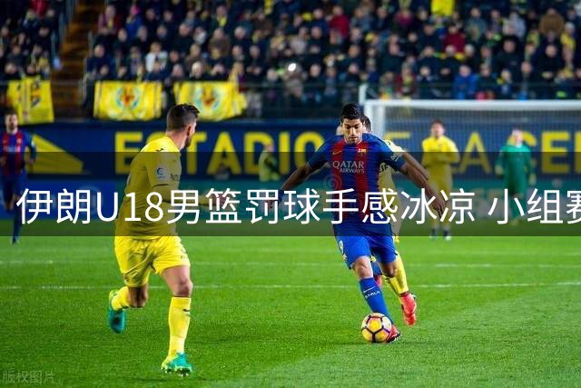 伊朗U18男篮罚球手感冰凉 小组赛28罚仅5中