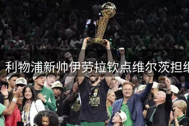 利物浦新帅伊劳拉钦点维尔茨担纲进攻核心 战术变革开启