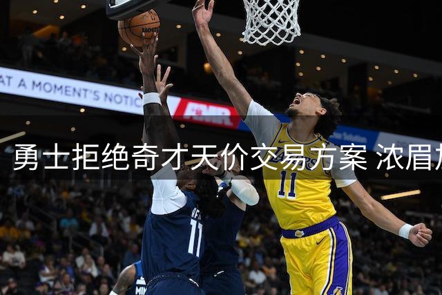 勇士拒绝奇才天价交易方案 浓眉加盟恐引发连锁风险