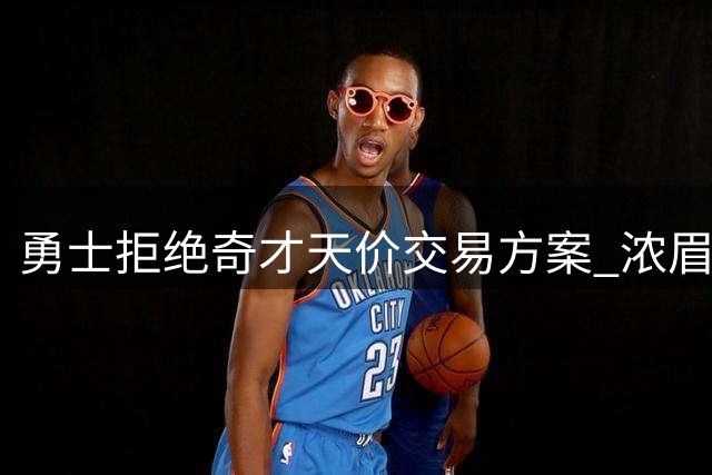 勇士拒绝奇才天价交易方案 浓眉加盟恐引发连锁风险