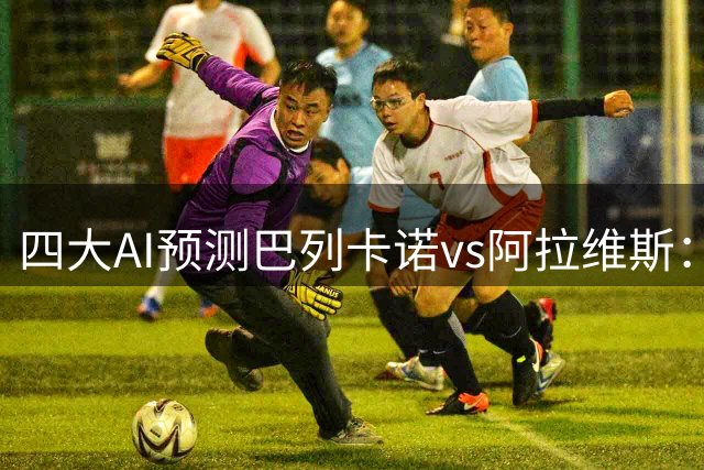 四大AI预测巴列卡诺vs阿拉维斯：Kimi和豆包看好平局
