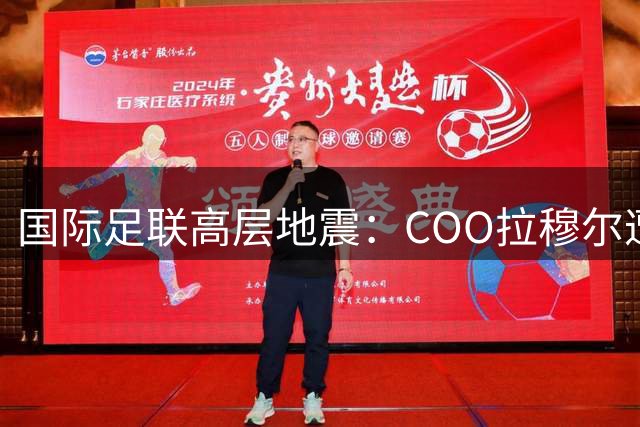 国际足联高层地震：COO拉穆尔遭解职内幕揭秘