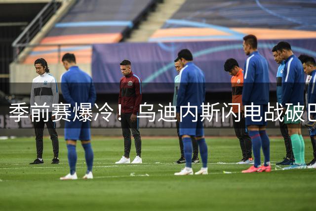 季前赛爆冷！乌迪内斯闪电战破巴萨不败金身