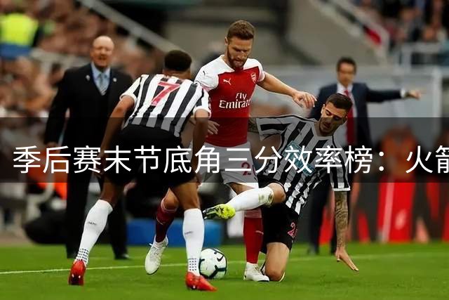 季后赛末节底角三分效率榜：火箭登顶 尼克斯紧随其后