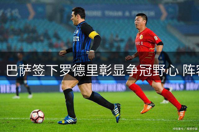 巴萨签下罗德里彰显争冠野心 阵容升级剑指各项桂冠