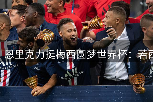 恩里克力挺梅西圆梦世界杯：若西班牙折戟 愿阿根廷登顶