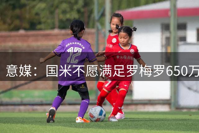 意媒：国米不愿满足罗梅罗650万欧元年薪要求，谈判陷入停滞