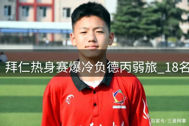 拜仁热身赛爆冷负德丙弱旅 18名青训小将轮换暴露防线隐患