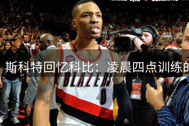 斯科特回忆科比：凌晨四点训练的启示