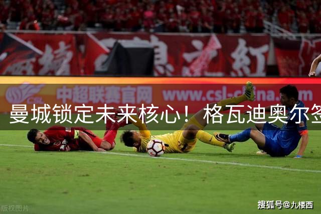 曼城锁定未来核心！格瓦迪奥尔签新约 多库续约至2031年