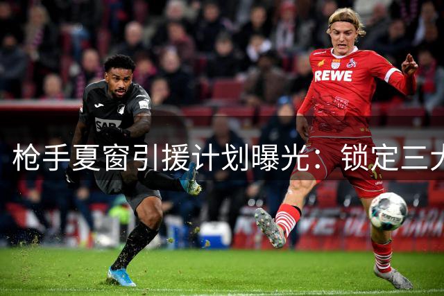 枪手夏窗引援计划曝光：锁定三大目标 两将恐遭清洗