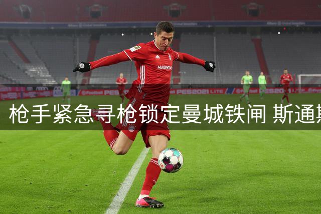 枪手紧急寻枪锁定曼城铁闸 斯通斯或成后防救火奇兵
