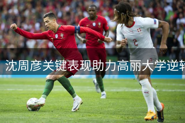 沈周彦关键表现助力高丽大学逆转白鸥大学