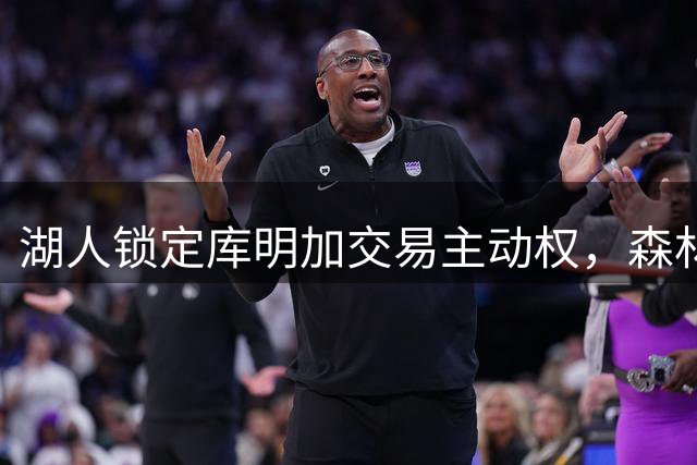 湖人锁定库明加交易主动权，森林狼成唯一竞争者