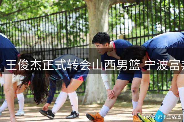 王俊杰正式转会山西男篮 宁波富邦送上诚挚祝福