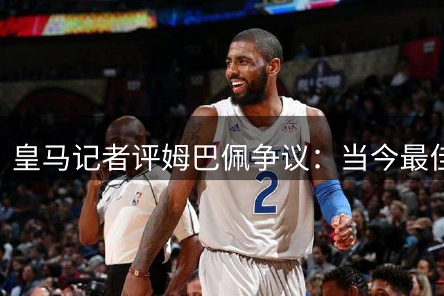 皇马记者评姆巴佩争议：当今最佳球员的成长教科书