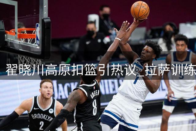翟晓川高原扣篮引热议 拉萨训练视频展现良好状态