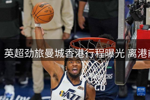 英超劲旅曼城香港行程曝光 离港前将举行球迷见面活动