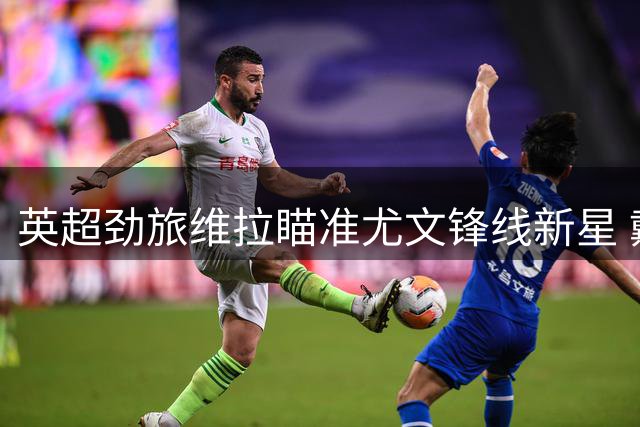英超劲旅维拉瞄准尤文锋线新星 戴维转会谈判暗流涌动