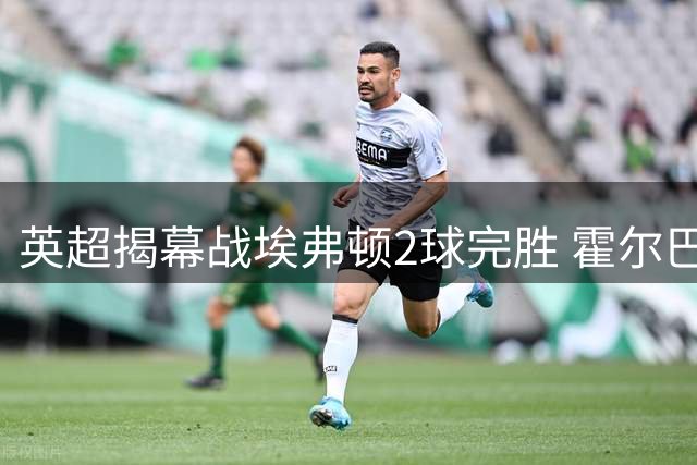 英超揭幕战埃弗顿2球完胜 霍尔巴里破门水晶宫两中柱