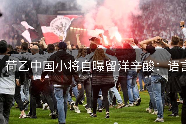 荷乙中国小将自曝留洋辛酸：语言障碍致队友无视 月薪勉强糊口