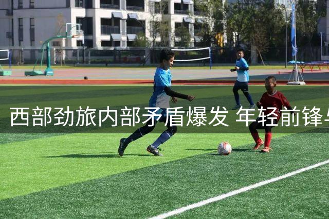 西部劲旅内部矛盾爆发 年轻前锋与掘金彻底决裂