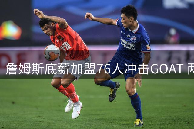 詹姆斯底薪加盟76人冲击GOAT 两连冠或成历史地位终极考验