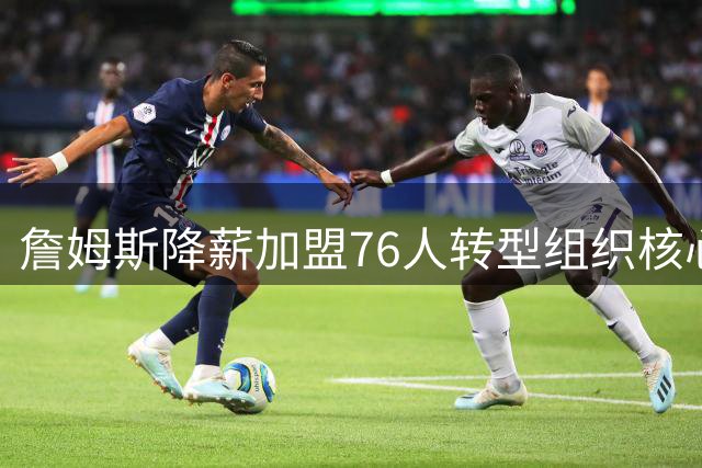 詹姆斯降薪加盟76人转型组织核心 布朗成关键招募推手