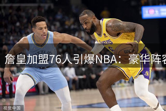 詹皇加盟76人引爆NBA：豪华阵容能否撼动马刺雷霆霸主地位？