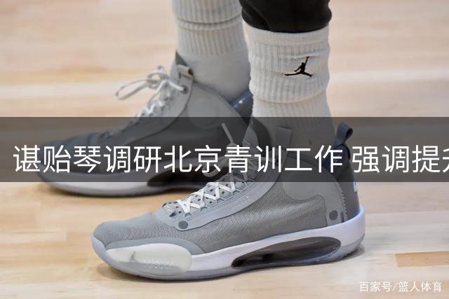 谌贻琴调研北京青训工作 强调提升足球后备力量