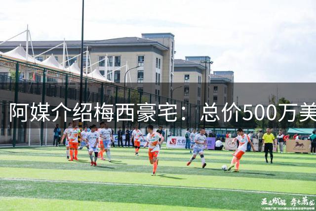 阿媒介绍梅西豪宅：总价500万美元 全天候安保+25个房间+巨型泳池