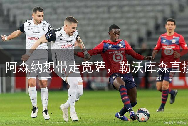 阿森纳想带走宽萨，勒沃库森直接说“不卖”，这笔账怎么算都绕不开高溢价
