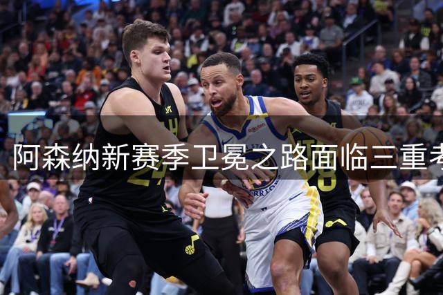 阿森纳新赛季卫冕之路面临三重考验