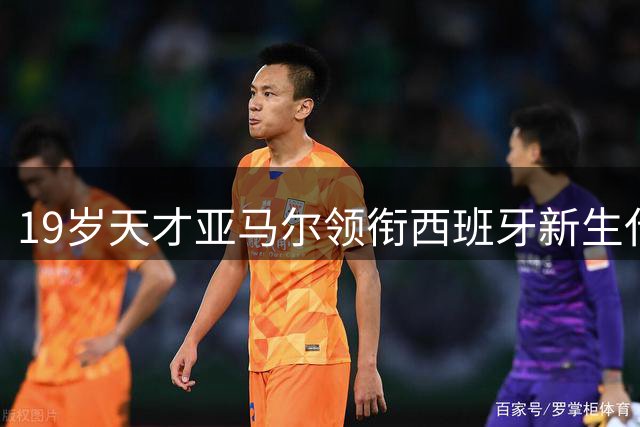 19岁天才亚马尔领衔西班牙新生代 豪言要统治足坛十年