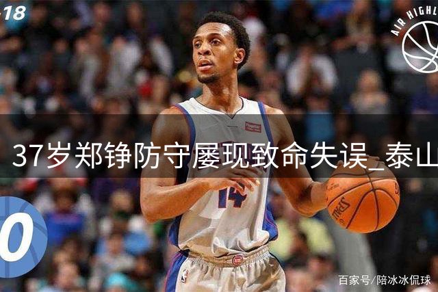 37岁郑铮防守屡现致命失误 泰山队后防危机何时破解