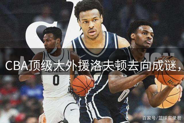 CBA顶级大外援洛夫顿去向成谜，广东山东或成潜在下家