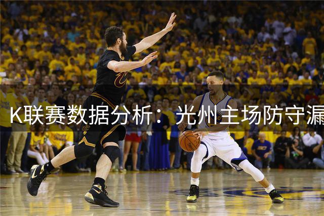 K联赛数据分析：光州主场防守漏洞或推高金泉尚武客场进球预期
